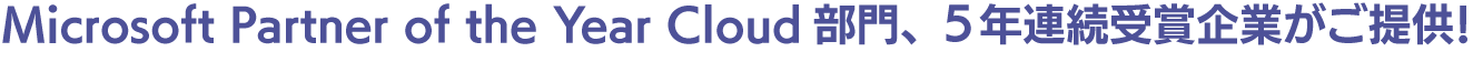 Microsoft Partner of the Year Cloud 部門、5年連続受賞企業がご提供！