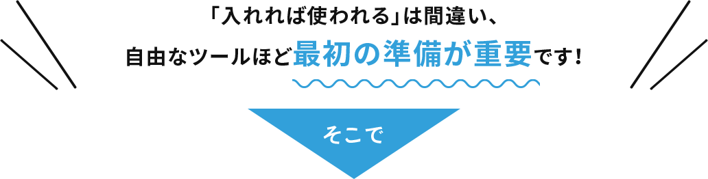 「入れれば使われる」は間違い、自由なツールほど最初の準備が重要です！