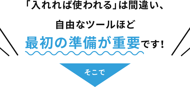 「入れれば使われる」は間違い、自由なツールほど最初の準備が重要です！