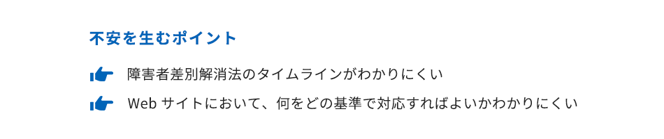 不安を生むポイント。障害者差別解消法のタイムラインがわかりにくい。Webサイトにおいて、何をどの基準で対応すればよいかわかりにくい。